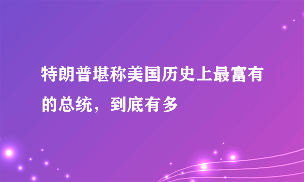 特朗普堪称美国历史上最富有的总统，到底有多