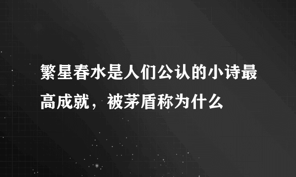 繁星春水是人们公认的小诗最高成就，被茅盾称为什么