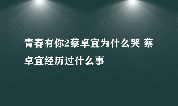青春有你2蔡卓宜为什么哭 蔡卓宜经历过什么事