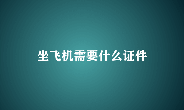 坐飞机需要什么证件