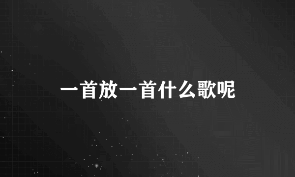 一首放一首什么歌呢