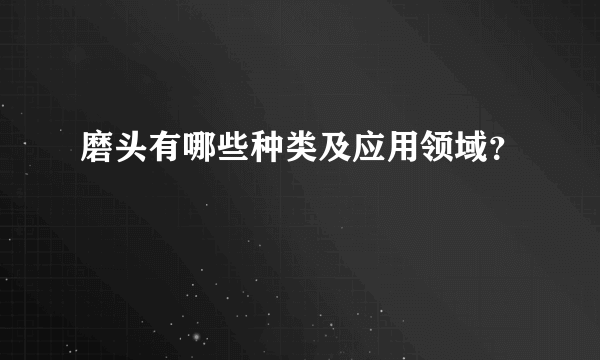 磨头有哪些种类及应用领域？