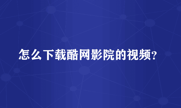 怎么下载酷网影院的视频？