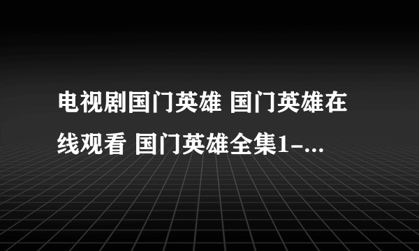 电视剧国门英雄 国门英雄在线观看 国门英雄全集1-37集剧情介绍