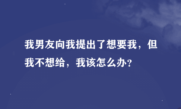 我男友向我提出了想要我，但我不想给，我该怎么办？