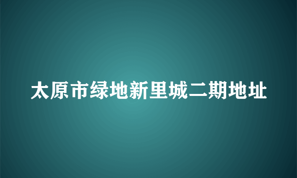 太原市绿地新里城二期地址