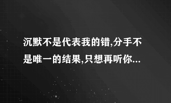 沉默不是代表我的错,分手不是唯一的结果,只想再听你说一次你依然爱着我, 这是哪首歌吗？