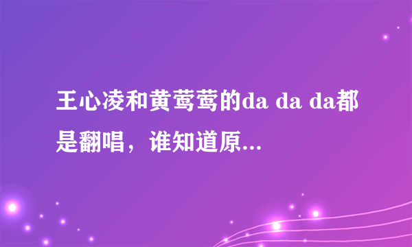 王心凌和黄莺莺的da da da都是翻唱，谁知道原曲叫什么？100分