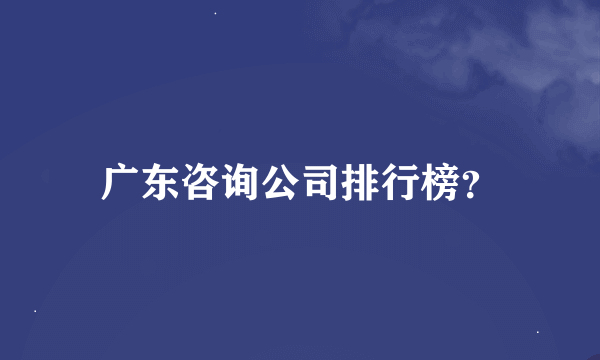 广东咨询公司排行榜？