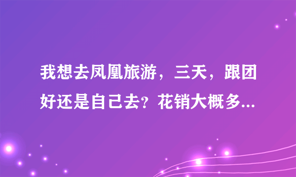 我想去凤凰旅游，三天，跟团好还是自己去？花销大概多少？求驴友给个攻略。急急急
