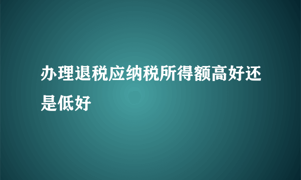 办理退税应纳税所得额高好还是低好