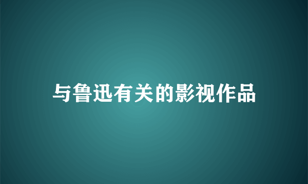 与鲁迅有关的影视作品