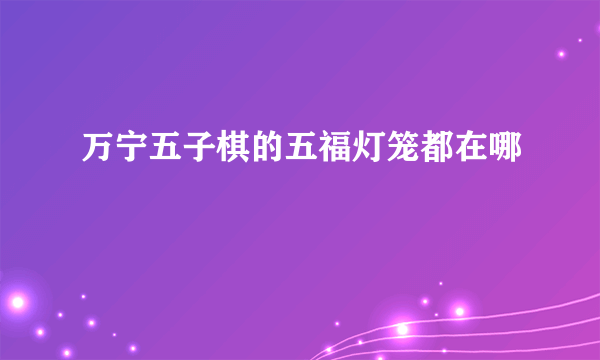万宁五子棋的五福灯笼都在哪
