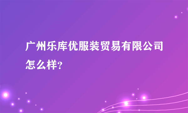 广州乐库优服装贸易有限公司怎么样？