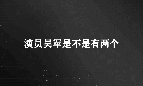 演员吴军是不是有两个