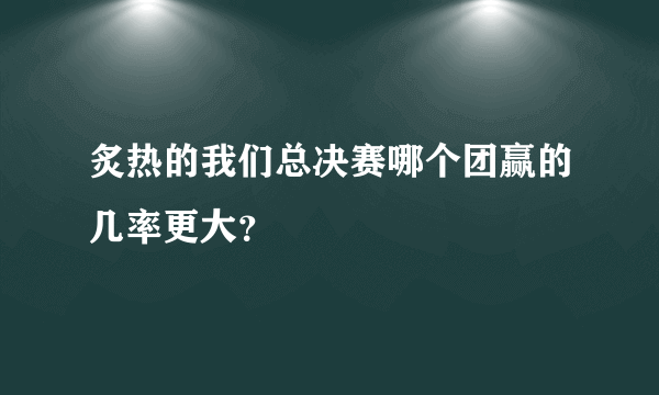 炙热的我们总决赛哪个团赢的几率更大？
