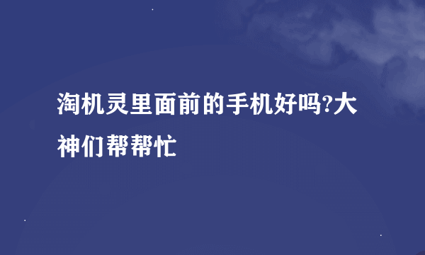 淘机灵里面前的手机好吗?大神们帮帮忙