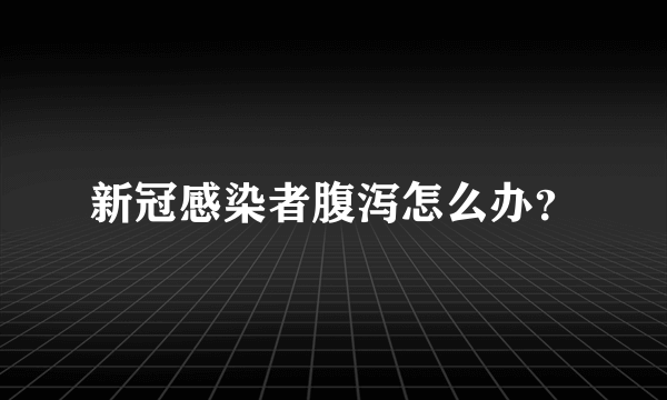 新冠感染者腹泻怎么办？