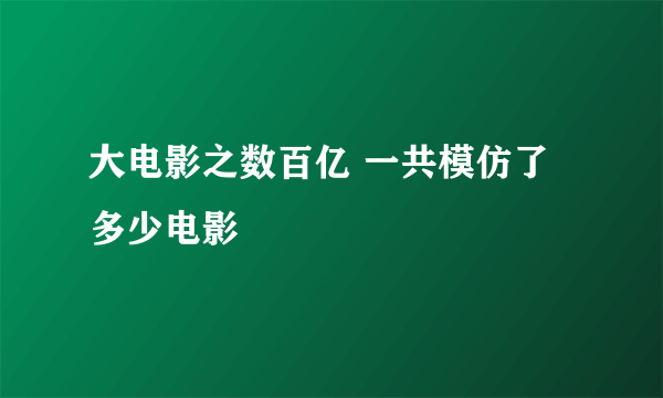 大电影之数百亿 一共模仿了多少电影