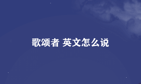 歌颂者 英文怎么说