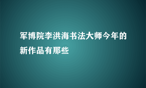 军博院李洪海书法大师今年的新作品有那些