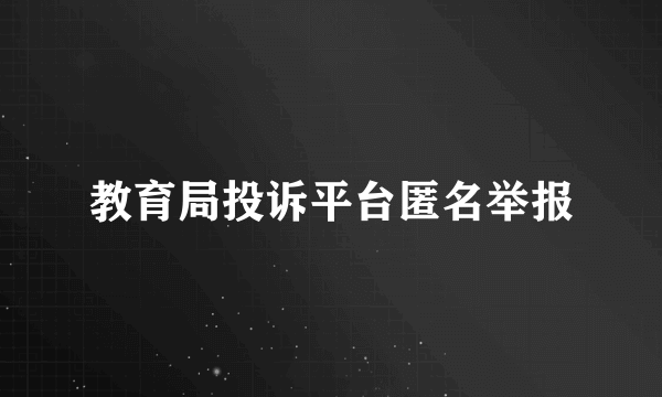教育局投诉平台匿名举报