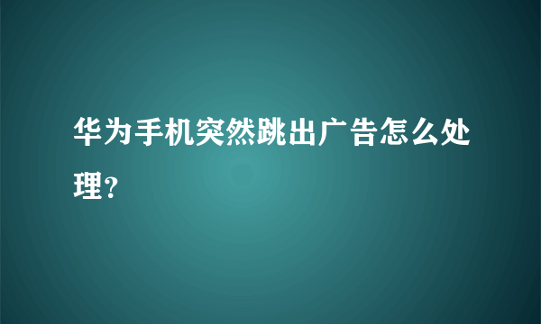华为手机突然跳出广告怎么处理？