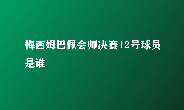 梅西姆巴佩会师决赛12号球员是谁