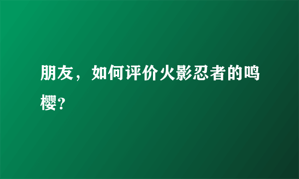 朋友，如何评价火影忍者的鸣樱？