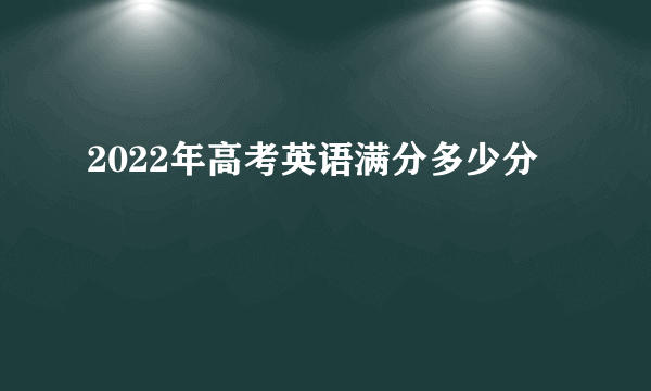 2022年高考英语满分多少分