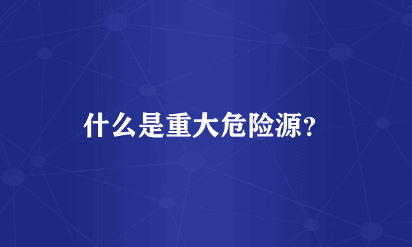 什么是重大危险源？