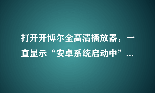 打开开博尔全高清播放器，一直显示“安卓系统启动中”，按什么都不管用。