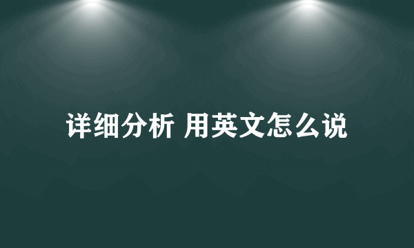 详细分析 用英文怎么说