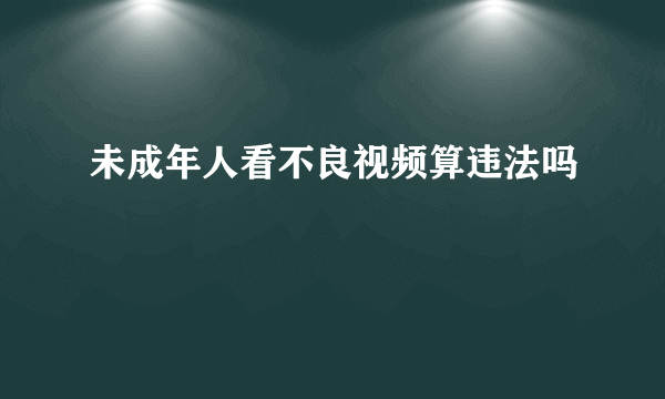 未成年人看不良视频算违法吗