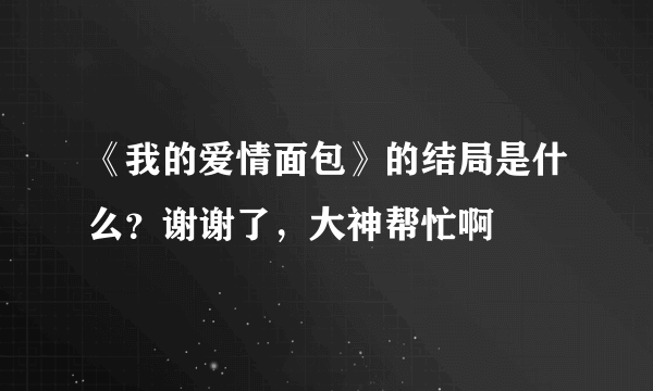《我的爱情面包》的结局是什么？谢谢了，大神帮忙啊