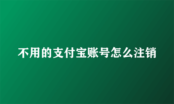 不用的支付宝账号怎么注销