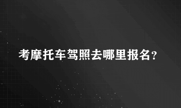 考摩托车驾照去哪里报名？