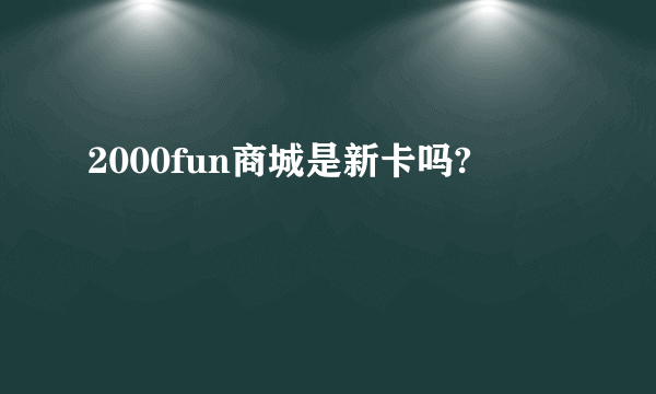 2000fun商城是新卡吗?