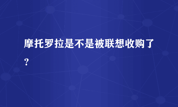 摩托罗拉是不是被联想收购了？