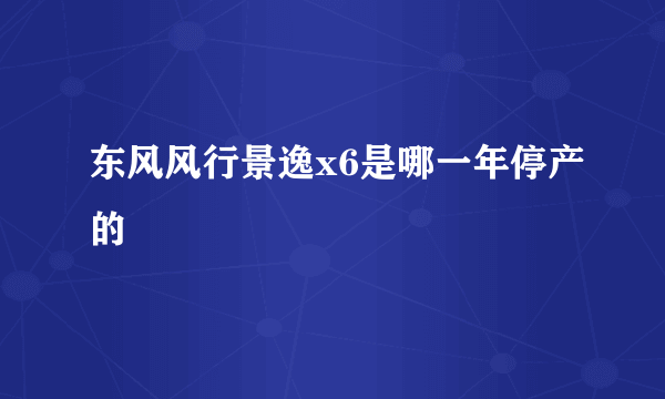 东风风行景逸x6是哪一年停产的