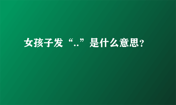 女孩子发“..”是什么意思？