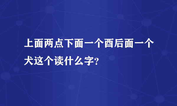 上面两点下面一个酉后面一个犬这个读什么字？