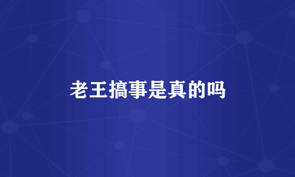 老王搞事是真的吗