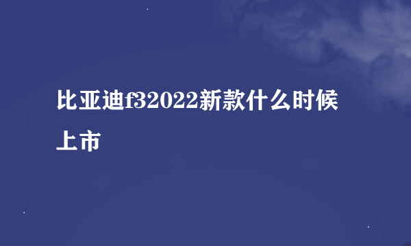 比亚迪f32022新款什么时候上市