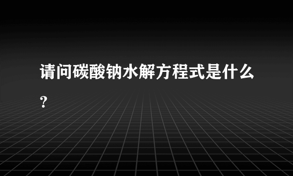 请问碳酸钠水解方程式是什么？