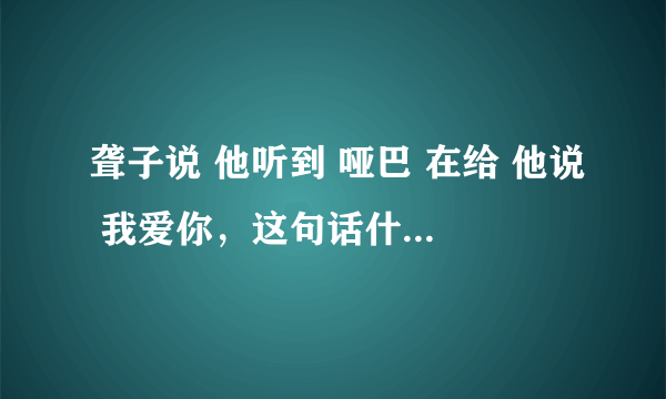 聋子说 他听到 哑巴 在给 他说 我爱你，这句话什么意思？