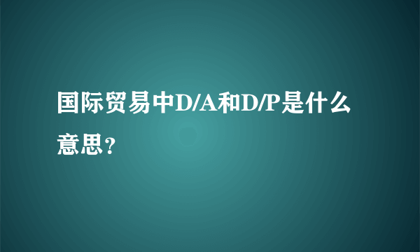 国际贸易中D/A和D/P是什么意思？
