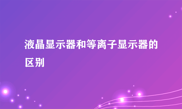 液晶显示器和等离子显示器的区别