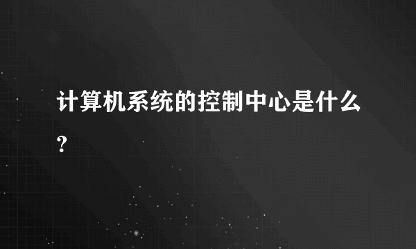 计算机系统的控制中心是什么？