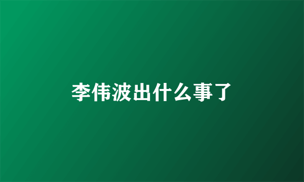 李伟波出什么事了